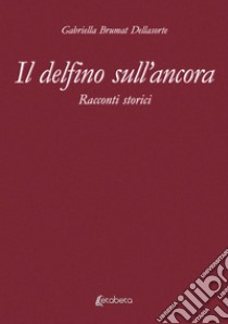 Il delfino sull'ancora. Racconti storici libro di Brumat Dellasorte Gabriella