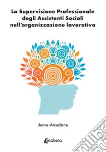 La supervisione professionale degli assistenti sociali nell'organizzazione lavorativa libro di Ansalone Anna