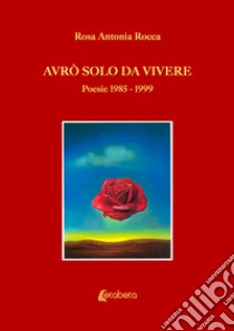 Avrò solo da vivere. Poesie 1985-1999 libro di Rocca Rosa Antonia