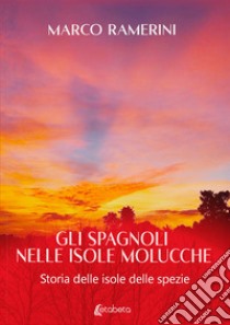 Gli spagnoli nelle isole Molucche. Storia delle isole delle spezie libro di Ramerini Marco