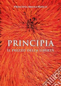 Principia. Il prezzo della libertà libro di Rosco Principia Bruna