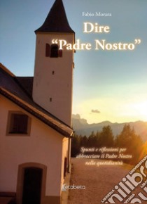 Dire «Padre Nostro». Spunti e riflessioni per abbracciare il Padre Nostro nella quotidianità libro di Morara Fabio