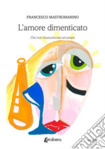 L'amore dimenticato. Che non rinuncerà mai ad amare libro di Mastromarino Francesco