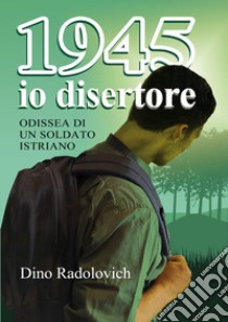 1945 io disertore. Odissea di un soldato istriano libro di Radolovich Dino