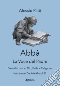 Abbà. La voce del padre. Brevi discorsi su Dio, fede e religione libro di Patti Alessio