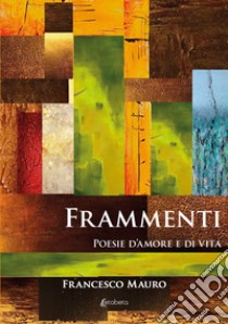 Frammenti. Poesie d'amore e di vita libro di Mauro Francesco