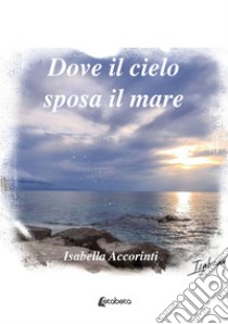 Dove il cielo sposa il mare libro di Accorinti Isabella