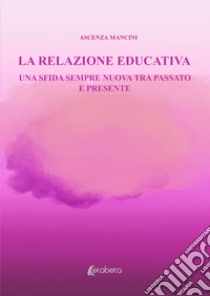 La relazione educativa. Una sfida sempre nuova tra passato e presente libro di Mancini Ascenza