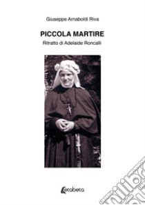 Piccola martire. Ritratto di Adelaide Roncalli libro di Arnaboldi Riva Giuseppe