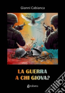 La guerra a chi giova? libro di Cabianca Gianni