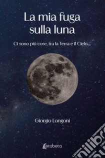 La mia fuga sulla luna. Ci sono più cose, fra la Terra e il Cielo.... libro di Longoni Giorgio