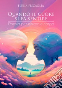 Quando il cuore si fa sentire. Poesia per anima e corpo libro di Piscaglia Elena