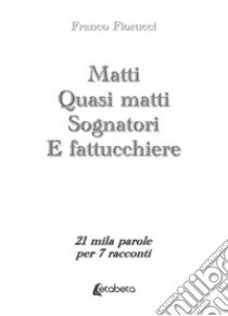 Matti. Quasi matti. Sognatori. E fattucchiere. 21 mila parole per 7 racconti libro di Fiorucci Franco