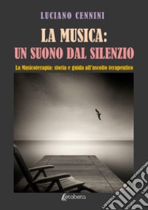 La musica: un suono dal silenzio. La musicoterapia: storia e guida all'ascolto terapeutico libro di Cennini Luciano