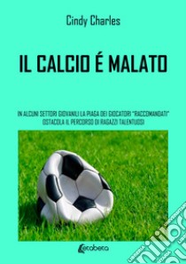 Il calcio è malato. In alcuni settori giovanili la piaga dei giocatori «raccomandati» ostacola il percorso di ragazzi talentuosi libro di Cindy Charles