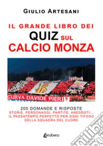 Il grande libro dei quiz sul calcio Monza. 200 domande e risposte. Storie, personaggi, partite, aneddoti... Il passatempo perfetto per ogni tifoso della squadra del cuore libro di Artesani Giulio