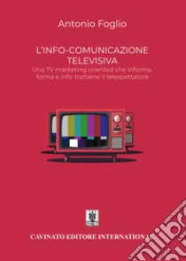 L'info-comunicazione. Una TV marketing oriented che informa, forma e info-trattiene il telespettatore. Nuova ediz. libro di Foglio Antonio