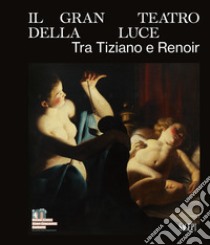 Il gran teatro della luce. Tra Tiziano e Renoir. Ediz. illustrata libro di D'Amico A. (cur.); Troletti F. (cur.)