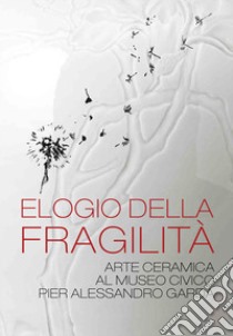 Elogio della fragilità. Arte ceramica al Museo Civico Pier Alessandro Garda. Catalogo della mostra (Ivrea, 17 febbraio 2024-14 luglio 2024). Ediz. illustrata libro di Ausenda R. (cur.); Baruzzi S. (cur.); Diotto L. (cur.)