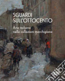 Sguardi sull'Ottocento. Arte italiana nelle collezioni marchigiane libro di Mazzocchi M. G. (cur.)