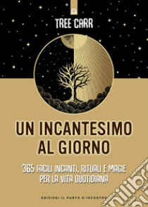 Un incantesimo al giorno. 365 facili incanti, rituali e magie per la vita quotidiana libro di Carr Tree