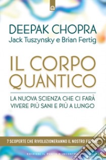 Il corpo quantico. La nuova scienza che ci farà vivere più sani e più a lungo. Sette scoperte che rivoluzioneranno il nostro futuro libro di Chopra Deepak; Tuszynsky Jack; Fertig Brian