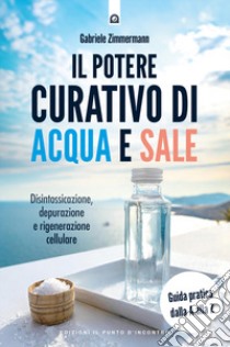 Il potere curativo di acqua e sale. Disintossicazione, depurazione e rigenerazione cellulare. Guida pratica dalla A alla Z. Nuova ediz. libro di Zimmermann Gabriele