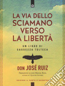 La via dello sciamano verso la libertà. Un libro di saggezza tolteca libro di Ruiz José