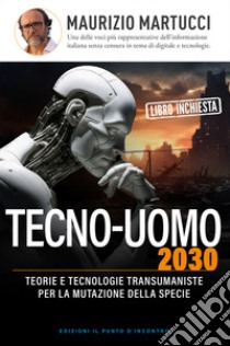 Tecno-uomo 2030. Teorie e tecnologie transumaniste per la mutazione della specie libro di Martucci Maurizio