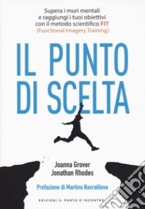 Punto di scelta. Supera le barriere mentali e raggiungi i tuoi obiettivi con il metodo scientifico FIT (Functional Imagery Training) libro di Grover Joanna; Rhodes Jonathan