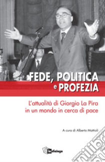 Fede, politica e profezia. L'attualità di Giorgio La Pira in un mondo in cerca di pace libro di Mattioli A. (cur.)