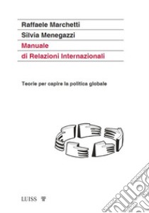 Manuale di relazioni internazionali. Teorie per capire la politica globale. Nuova ediz. libro di Marchetti Raffaele; Menegazzi Silvia