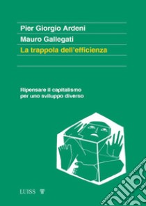 La trappola dell'efficienza. Ripensare il capitalismo per uno sviluppo diverso libro di Ardeni Pier Giorgio; Gallegati Mauro