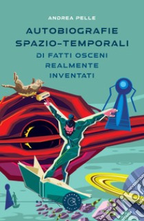 Autobiografie spazio-temporali di fatti osceni realmente inventati libro di Pelle Andrea