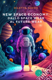 New Space Economy: dallo space wear al future wear. Ovvero come gli studi sull'abbigliamento degli astronauti nello spazio finiranno per migliorare la vita sulla Terra libro di Doffo Diletta