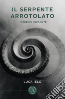 Il serpente arrotolato. L'eterno presente libro di Ielo Luca