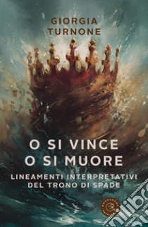 O si vince o si muore. Lineamenti interpretativi del Trono di Spade libro di Turnone Giorgia