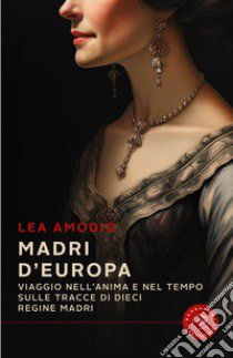 Madri d'Europa. Viaggio nell'anima e nel tempo sulle tracce di dieci regine madri libro di Amodio Lea