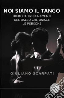 Noi siamo il tango. Diciotto insegnamenti del ballo che unisce le persone libro di Scarpati Giuliano