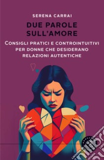 Due parole sull'amore. Consigli pratici e controintuitivi per donne che desiderano relazioni autentiche libro di Carrai Serena