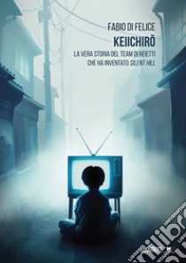 Keiichiro. La vera storia del team di reietti che ha inventato Silent Hill libro di Di Felice Fabio