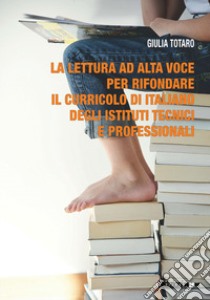 La lettura ad alta voce per rifondare il curricolo di italiano degli istituti tecnici e professionali libro di Totaro Giulia