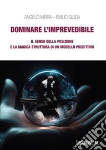 Dominare l'imprevedibile. Il senso della posizione e la magica struttura di un modello predittivo libro di Guida Emilio; Mirra Angelo