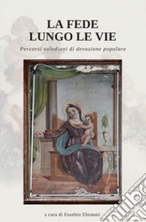 La Fede lungo le vie. Percorsi salodiani di devozione popolare libro di Ebranati E. (cur.)