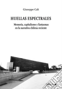 Huellas Espectrales. Memoria, capitalismo y fantasmas en la narrativa chilena reciente libro di Calì Giuseppe