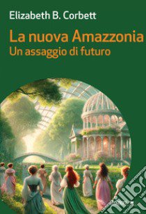 La nuova Amazzonia. Un assaggio del futuro libro di Corbett Elizabeth Burgoyne; Pagetti C. (cur.); Palusci O. (cur.)