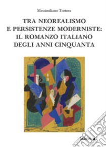 Tra neorealismo e persistenze moderniste: il romanzo italiano degli anni Cinquanta libro di Tortora Massimiliano