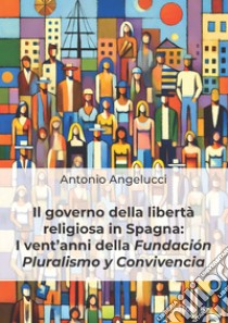 Il governo della libertà religiosa in Spagna: i vent'anni della Fundación Pluralismo y Convivencia libro di Angelucci Antonio