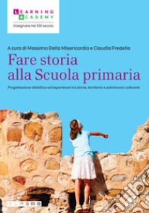 Fare storia alla Scuola primaria. Progettazione didattica ed esperienze tra storia, territorio e patrimonio culturale libro di Della Misericordia M. (cur.); Fredella C. (cur.)