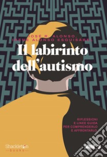 Il labirinto dell'autismo. Riflessioni e linee guida per comprenderlo e affrontarlo libro di Alonso José Ramón; Alonso Esquisábel Irene